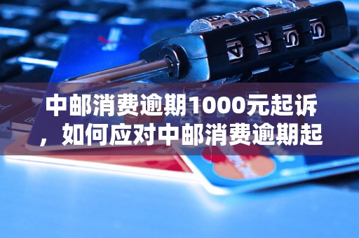 中邮消费逾期1000元起诉，如何应对中邮消费逾期起诉案件