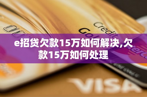 e招贷欠款15万如何解决,欠款15万如何处理