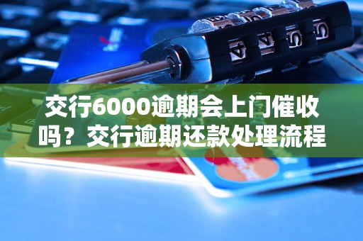 交行6000逾期会上门催收吗？交行逾期还款处理流程详解