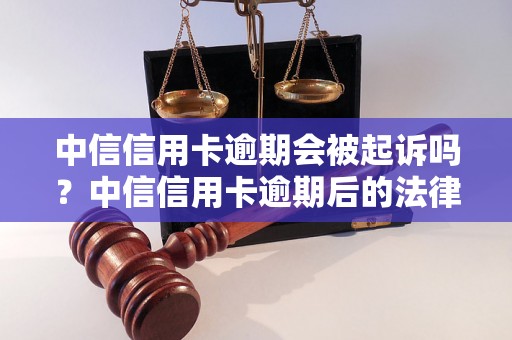 中信信用卡逾期会被起诉吗？中信信用卡逾期后的法律风险解析