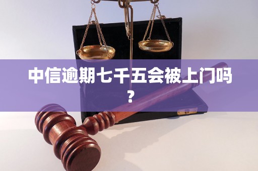 中信逾期七千五会被上门吗？