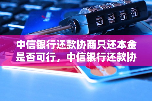 中信银行还款协商只还本金是否可行，中信银行还款协商注意事项