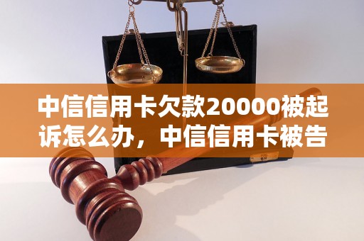 中信信用卡欠款20000被起诉怎么办，中信信用卡被告上法庭后的解决方法