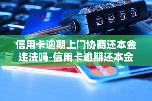 信用卡逾期上门协商还本金违法吗-信用卡逾期还本金不还利息可以吗 信用卡逾期上门协商还本金违法吗-信用卡逾期还本金不还利息可以吗