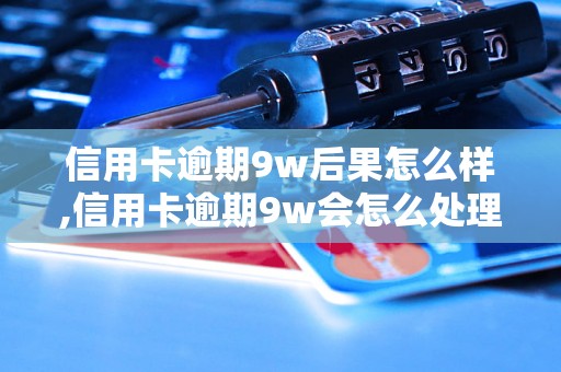 信用卡逾期9w后果怎么样,信用卡逾期9w会怎么处理