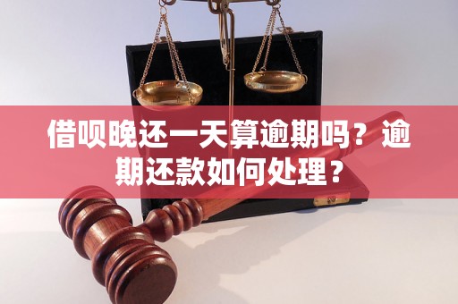 借呗晚还一天算逾期吗？逾期还款如何处理？