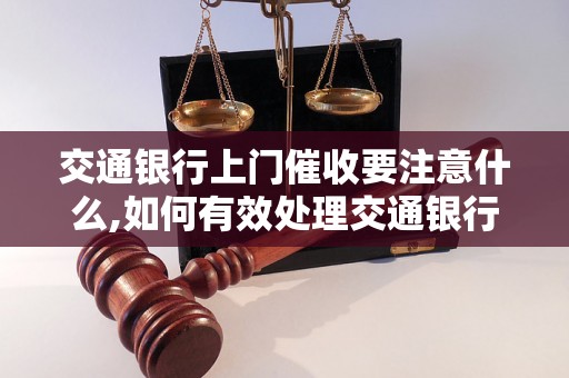 交通银行上门催收要注意什么,如何有效处理交通银行上门催收