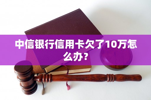 中信银行信用卡欠了10万怎么办？