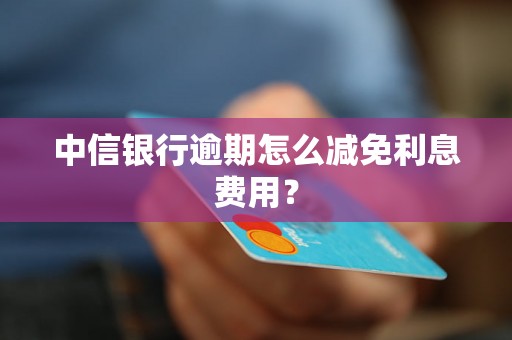 中信银行逾期怎么减免利息费用？