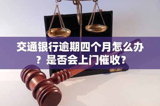 交通银行逾期四个月怎么办？是否会上门催收？