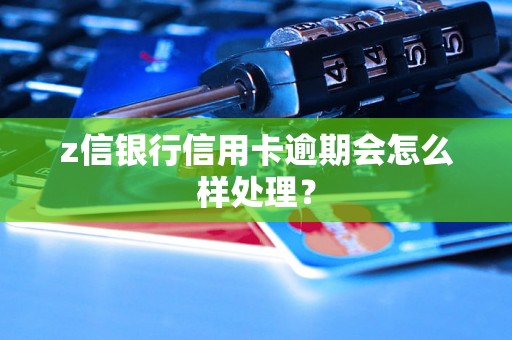 z信银行信用卡逾期会怎么样处理？