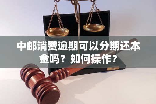 中邮消费逾期可以分期还本金吗？如何操作？