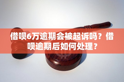 借呗6万逾期会被起诉吗？借呗逾期后如何处理？