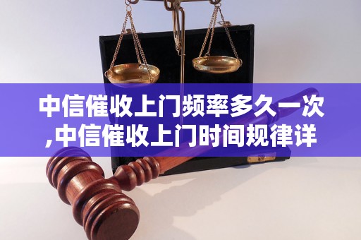 中信催收上门频率多久一次,中信催收上门时间规律详解