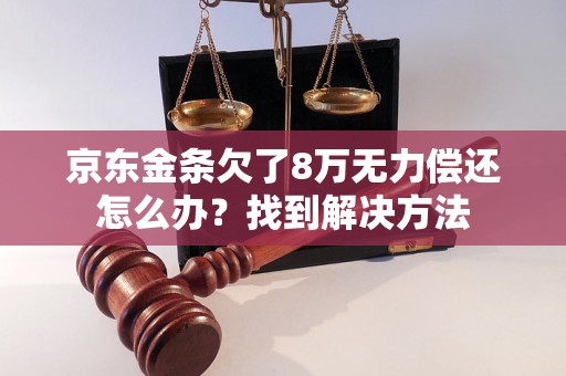 京东金条欠了8万无力偿还怎么办？找到解决方法