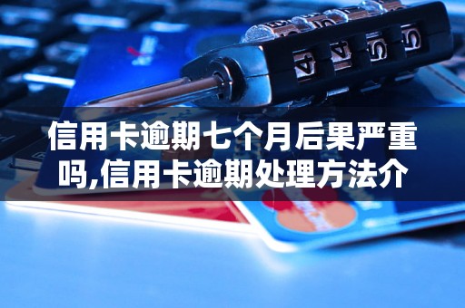 信用卡逾期七个月后果严重吗,信用卡逾期处理方法介绍