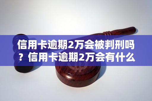 信用卡逾期2万会被判刑吗？信用卡逾期2万会有什么后果？