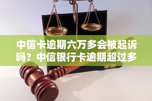 中信卡逾期六万多会被起诉吗？中信银行卡逾期超过多久会被追究责任