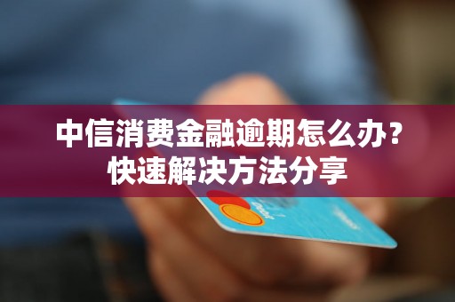 中信消费金融逾期怎么办？快速解决方法分享