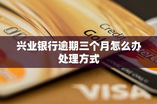 兴业银行逾期三个月怎么办处理方式