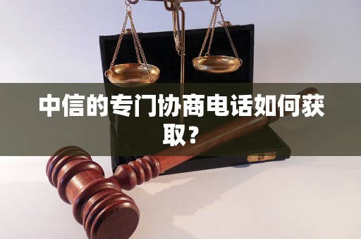 中信的专门协商电话如何获取？