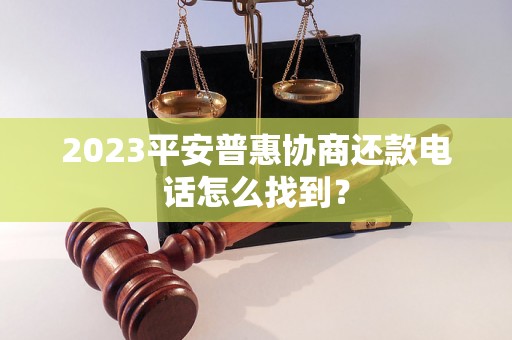 2023平安普惠协商还款电话怎么找到？