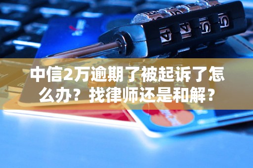 中信2万逾期了被起诉了怎么办？找律师还是和解？