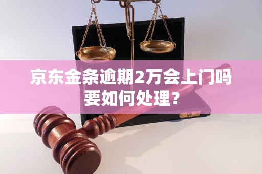 京东金条逾期2万会上门吗要如何处理？