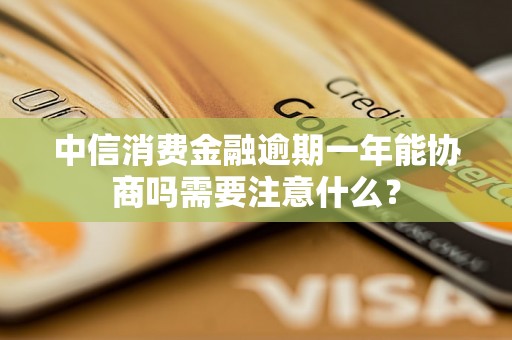 中信消费金融逾期一年能协商吗需要注意什么？