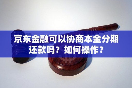 京东金融可以协商本金分期还款吗？如何操作？