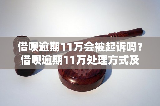 借呗逾期11万会被起诉吗？借呗逾期11万处理方式及后果