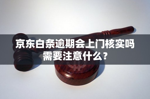 京东白条逾期会上门核实吗需要注意什么？