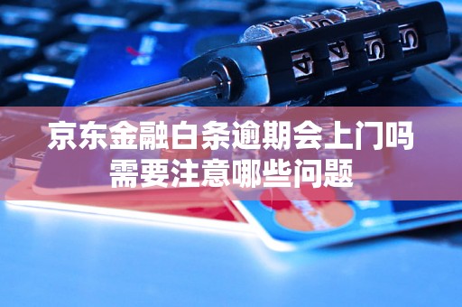 京东金融白条逾期会上门吗需要注意哪些问题