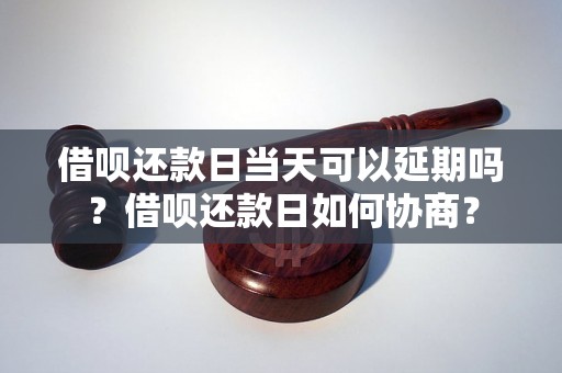 借呗还款日当天可以延期吗？借呗还款日如何协商？