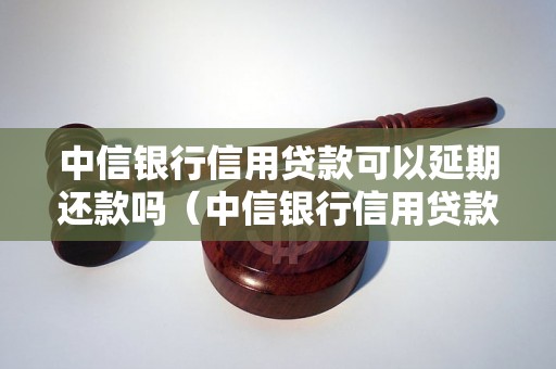 中信银行信用贷款可以延期还款吗（中信银行信用贷款还款方式介绍）