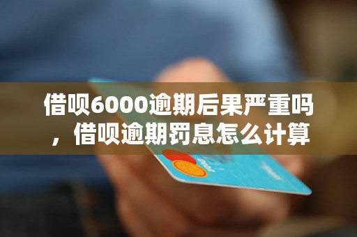 借呗6000逾期后果严重吗，借呗逾期罚息怎么计算