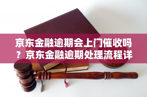 京东金融逾期会上门催收吗？京东金融逾期处理流程详解