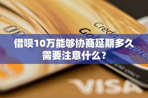 借呗10万能够协商延期多久需要注意什么？