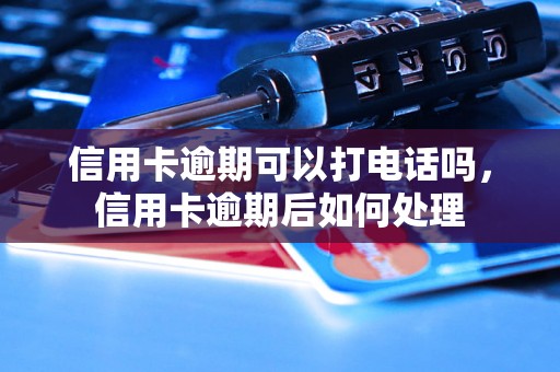 信用卡逾期可以打电话吗，信用卡逾期后如何处理