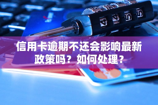 信用卡逾期不还会影响最新政策吗？如何处理？