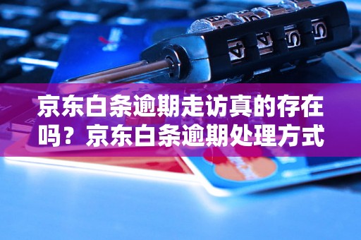 京东白条逾期走访真的存在吗？京东白条逾期处理方式解析