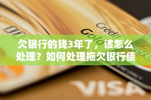 欠银行的钱3年了，该怎么处理？如何处理拖欠银行债务3年的情况？