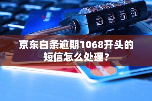 京东白条逾期1068开头的短信怎么处理？