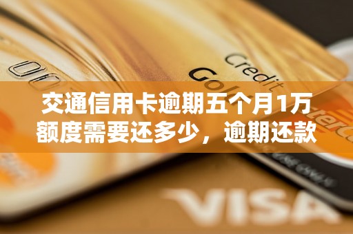 交通信用卡逾期五个月1万额度需要还多少，逾期还款后影响有哪些