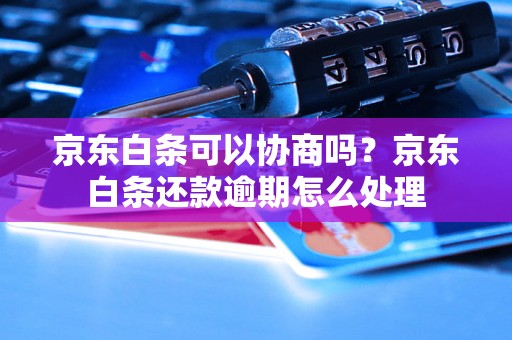 京东白条可以协商吗？京东白条还款逾期怎么处理