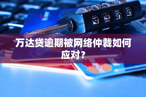 万达贷逾期被网络仲裁如何应对？