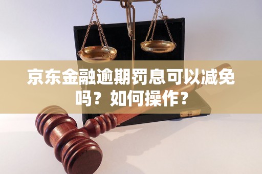 京东金融逾期罚息可以减免吗？如何操作？