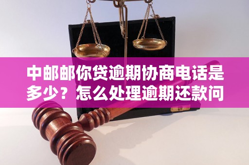 中邮邮你贷逾期协商电话是多少？怎么处理逾期还款问题？