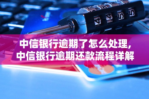 中信银行逾期了怎么处理,中信银行逾期还款流程详解