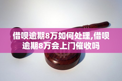 借呗逾期8万如何处理,借呗逾期8万会上门催收吗